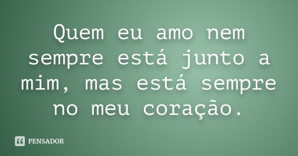 Quem eu amo nem sempre está junto a mim, mas está sempre no meu coração.