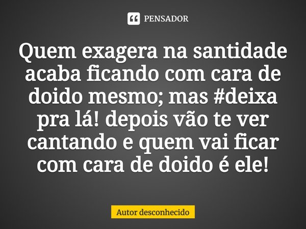 ⁠Quem exagera na santidade acaba ficando com cara de doido mesmo; mas #deixa pra lá! depois vão te ver cantando e quem vai ficar com cara de doido é ele!... Frase de Autor desconhecido.