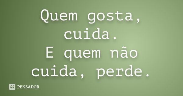 Quem gosta, cuida. E quem não cuida, perde.