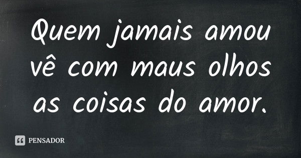 Quem jamais amou vê com maus olhos as coisas do amor.