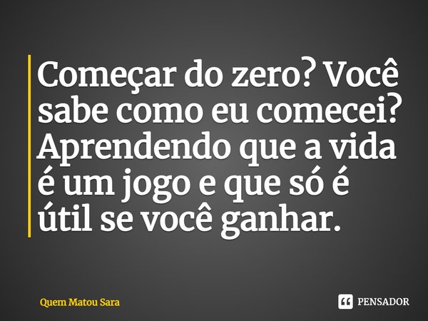 ⁠Começar do zero? Você sabe como eu comecei? Aprendendo que a vida é um jogo e que só é útil se você ganhar.... Frase de Quem Matou Sara.