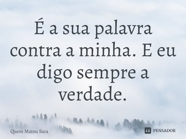 ⁠É a sua palavra contra a minha. E eu digo sempre a verdade.... Frase de Quem Matou Sara.