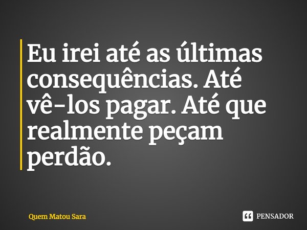 ⁠Eu irei até as últimas consequências. Até vê-los pagar. Até que realmente peçam perdão.... Frase de Quem Matou Sara.