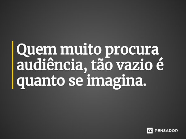 ⁠Quem muito procura audiência, tão vazio é quanto se imagina.