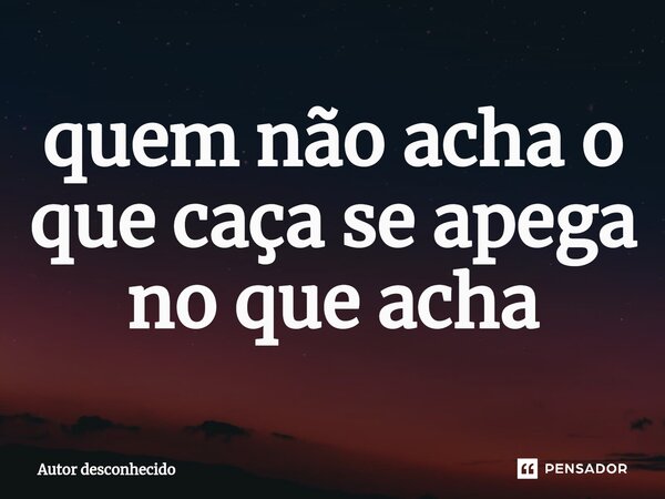 ⁠quem não acha o que caça se apega no que acha... Frase de Autor desconhecido.