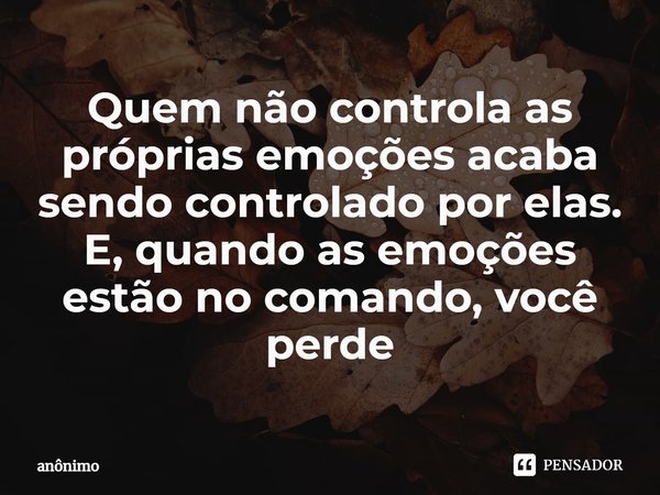 ⁠Quem não controla as próprias emoções acaba sendo controlado por elas. E, quando as emoções estão no comando, você perde... Frase de Anônimo.