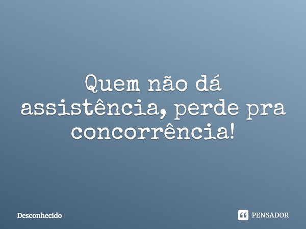 Quem não dá assistência, perde pra concorrência!