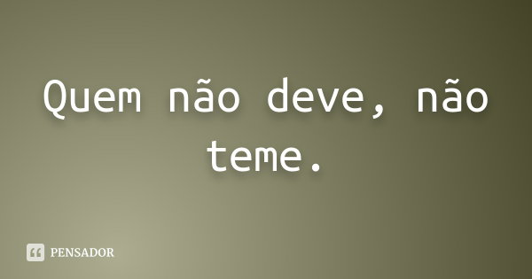 Quem não deve, não teme.