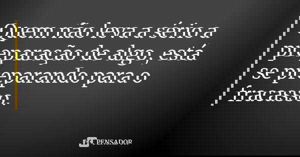 Quem não leva a sério a preparação de algo, está se preparando para o fracasso.