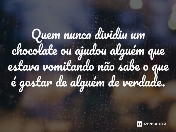 ⁠Quem nunca dividiu um chocolate ou ajudou alguém que estava vomitando não sabe o que é gostar de alguém de verdade.