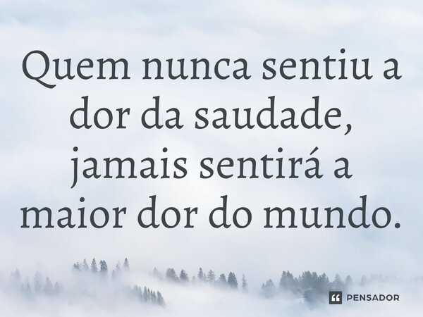 ⁠⁠Quem nunca sentiu a dor da saudade, jamais sentirá a maior dor do mundo.