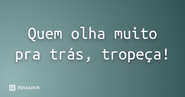 Quem olha muito pra trás, tropeça!