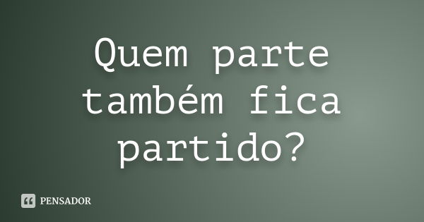 Quem parte também fica partido?