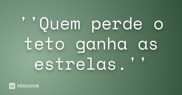 ''Quem perde o teto ganha as estrelas.''