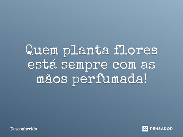 ⁠Quem planta flores está sempre com as mãos perfumada!