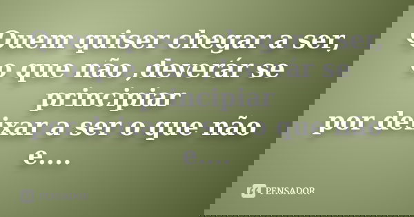 Quem quiser chegar a ser, o que não ,deverár se principiar por deixar a ser o que não e....