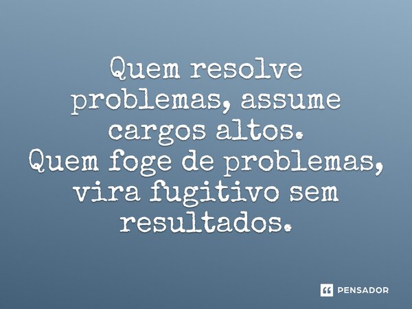 ⁠Quem resolve problemas, assume cargos altos. Quem foge de problemas, vira fugitivo sem resultados.