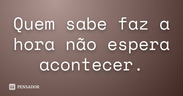 Quem sabe faz a hora não espera acontecer.