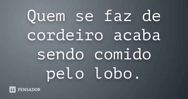 Quem se faz de cordeiro acaba sendo comido pelo lobo.