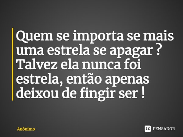 Quem se importa se mais uma estrela se apagar ? Talvez ela nunca foi estrela, então apenas deixou de fingir ser !⁠... Frase de Anônimo.