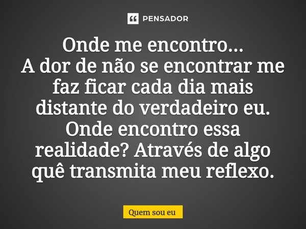 Onde me encontro... ⁠A dor de não se encontrar me faz ficar cada dia mais distante do verdadeiro eu. Onde encontro essa realidade? Através de algo quê transmita... Frase de quem sou eu.
