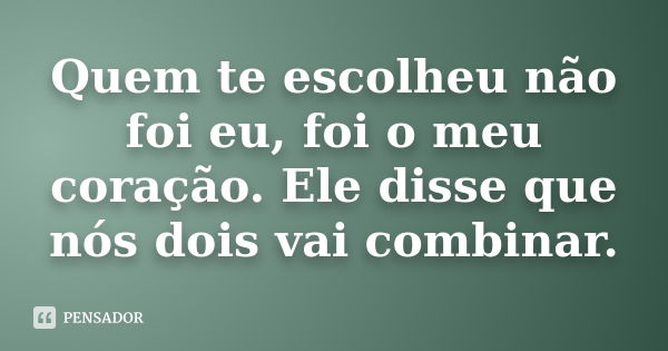 Quem te escolheu não foi eu, foi o meu coração. Ele disse que nós dois vai combinar.... Frase de Autor desconhecido.