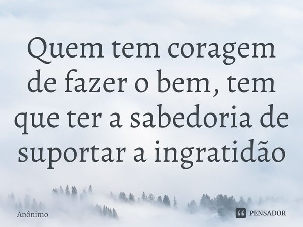⁠Quem tem coragem de fazer o bem, tem que ter a sabedoria de suportar a ingratidão... Frase de Anônimo.