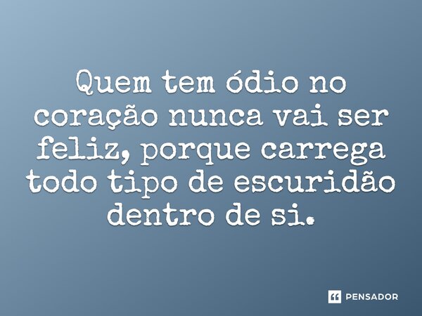 Quem tem ódio no coração nunca vai ser feliz porque carrega todo tipo de escuridão dentro de si.