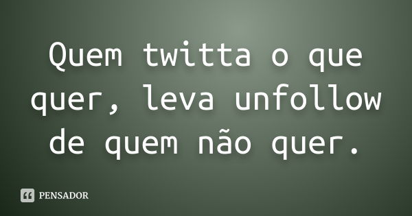 Quem twitta o que quer, leva unfollow de quem não quer.