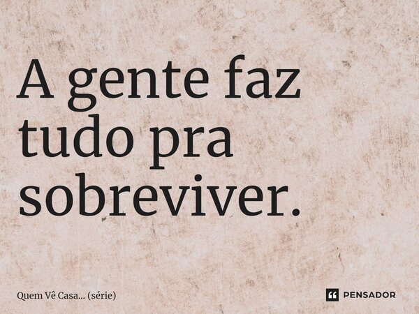 ⁠A gente faz tudo pra sobreviver.... Frase de Quem Vê Casa (série).