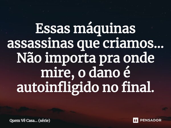 ⁠Essas máquinas assassinas que criamos… Não importa pra onde mire, o dano é autoinfligido no final.... Frase de Quem Vê Casa (série).