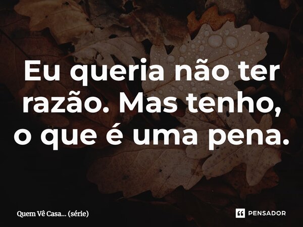⁠Eu queria não ter razão. Mas tenho, o que é uma pena.... Frase de Quem Vê Casa (série).