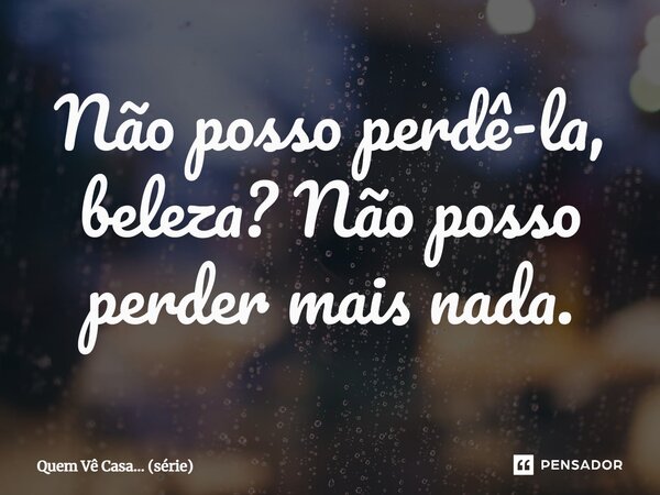 ⁠Não posso perdê-la, beleza? Não posso perder mais nada.... Frase de Quem Vê Casa (série).