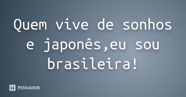 Quem vive de sonhos e japonês,eu sou brasileira!