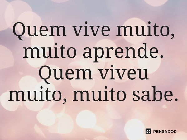 ⁠Quem vive muito, muito aprende. Quem viveu muito, muito sabe.