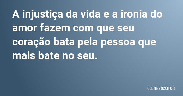 A injustiça da vida e a ironia do amor fazem com que seu coração bata pela pessoa que mais bate no seu.... Frase de quemsabeumdia.