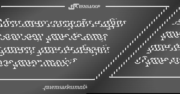 Abro meu coração e digo que sou seu, que te amo, que te quero, que te desejo. O que voce quer mais?... Frase de quemsabeumdia.