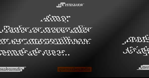 Amor, Todos os nosso dias podem ser maravilhosos. Só depende de voce...... Frase de quemsabeumdia.