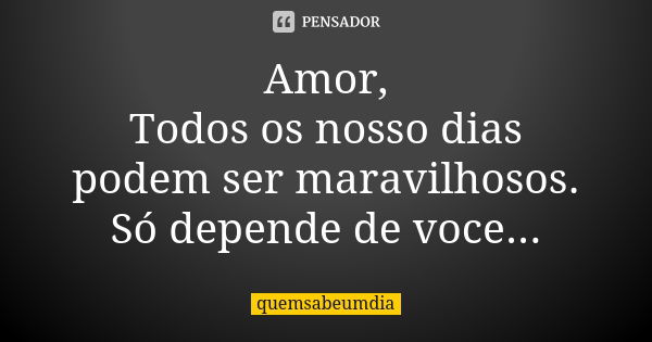 Amor, Todos os nosso dias podem ser maravilhosos. Só depende de voce...... Frase de quemsabeumdia.