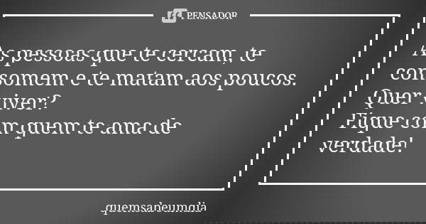 As pessoas que te cercam, te consomem e te matam aos poucos. Quer viver? Fique com quem te ama de verdade!... Frase de quemsabeumdia.
