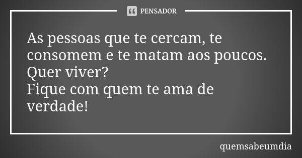 As pessoas que te cercam, te consomem e te matam aos poucos. Quer viver? Fique com quem te ama de verdade!... Frase de quemsabeumdia.