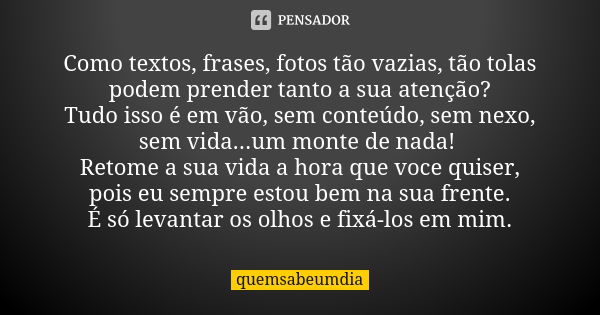 Como textos, frases, fotos tão vazias, tão tolas podem prender tanto a sua atenção? Tudo isso é em vão, sem conteúdo, sem nexo, sem vida...um monte de nada! Ret... Frase de quemsabeumdia.