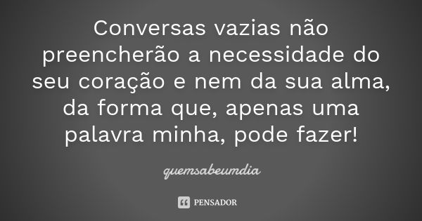 Conversas vazias não preencherão a necessidade do seu coração e nem da sua alma, da forma que, apenas uma palavra minha, pode fazer!... Frase de quemsabeumdia.