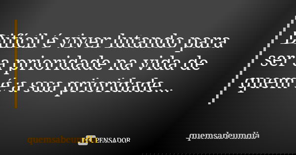 Difícil é viver lutando para ser a prioridade na vida de quem é a sua prioridade...... Frase de quemsabeumdia.