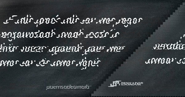 E dia após dia eu me pego perguntado onde está a verdadeira voce: aquela que me amou como eu te amo hoje.... Frase de quemsabeumdia.