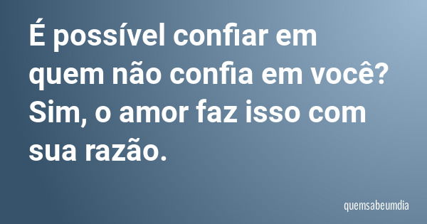 É possível confiar em quem não confia em você? Sim, o amor faz isso com sua razão.... Frase de quemsabeumdia.