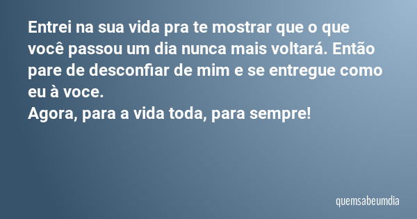 Entrei na sua vida pra te mostrar que o que você passou um dia nunca mais voltará. Então pare de desconfiar de mim e se entregue como eu à voce. Agora, para a v... Frase de quemsabeumdia.