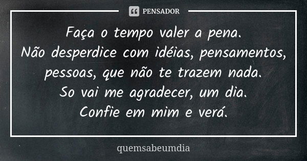 Faça o tempo valer a pena. Não desperdice com idéias, pensamentos, pessoas, que não te trazem nada. So vai me agradecer, um dia. Confie em mim e verá.... Frase de quemsabeumdia.