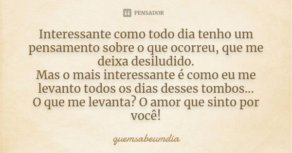 Interessante como todo dia tenho um pensamento sobre o que ocorreu, que me deixa desiludido. Mas o mais interessante é como eu me levanto todos os dias desses t... Frase de quemsabeumdia.