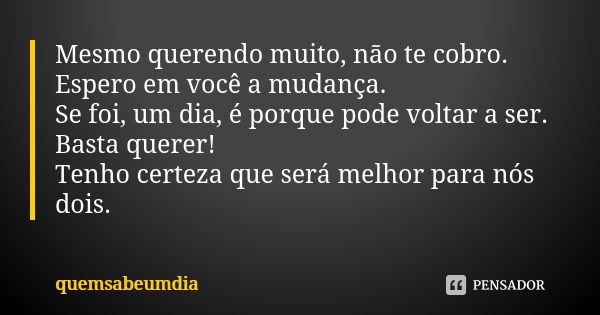 Mesmo querendo muito, não te cobro. Espero em você a mudança. Se foi, um dia, é porque pode voltar a ser. Basta querer! Tenho certeza que será melhor para nós d... Frase de quemsabeumdia.